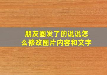 朋友圈发了的说说怎么修改图片内容和文字