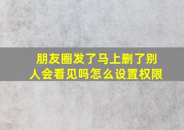 朋友圈发了马上删了别人会看见吗怎么设置权限