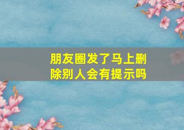 朋友圈发了马上删除别人会有提示吗