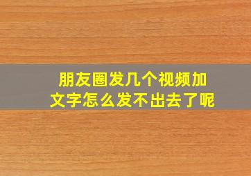 朋友圈发几个视频加文字怎么发不出去了呢