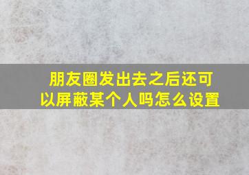 朋友圈发出去之后还可以屏蔽某个人吗怎么设置