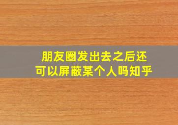 朋友圈发出去之后还可以屏蔽某个人吗知乎