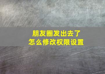 朋友圈发出去了怎么修改权限设置