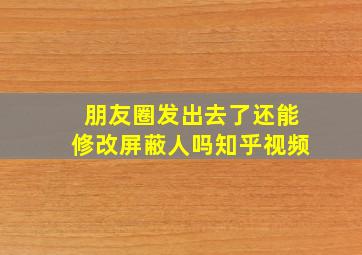 朋友圈发出去了还能修改屏蔽人吗知乎视频