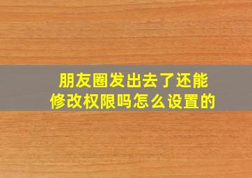 朋友圈发出去了还能修改权限吗怎么设置的