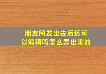 朋友圈发出去后还可以编辑吗怎么弄出来的