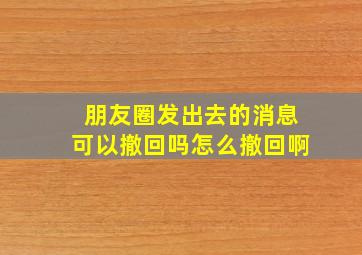 朋友圈发出去的消息可以撤回吗怎么撤回啊