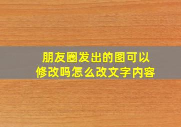 朋友圈发出的图可以修改吗怎么改文字内容