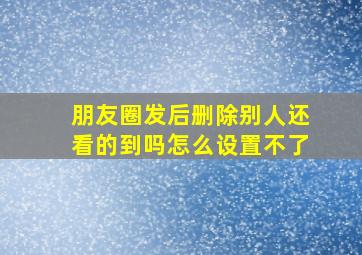 朋友圈发后删除别人还看的到吗怎么设置不了