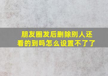 朋友圈发后删除别人还看的到吗怎么设置不了了