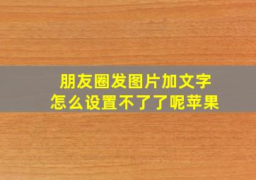 朋友圈发图片加文字怎么设置不了了呢苹果