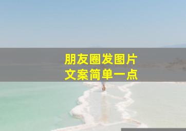 朋友圈发图片文案简单一点