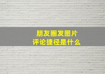 朋友圈发图片评论捷径是什么