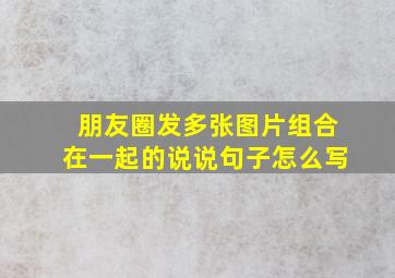 朋友圈发多张图片组合在一起的说说句子怎么写