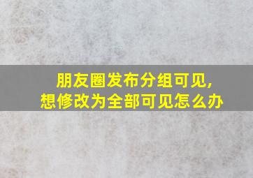 朋友圈发布分组可见,想修改为全部可见怎么办