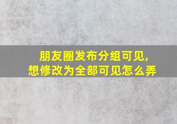 朋友圈发布分组可见,想修改为全部可见怎么弄