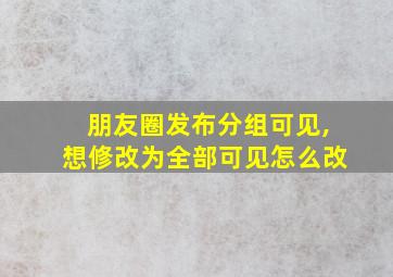 朋友圈发布分组可见,想修改为全部可见怎么改