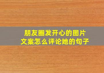 朋友圈发开心的图片文案怎么评论她的句子