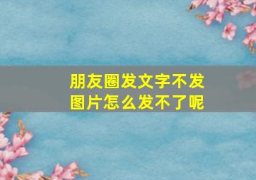 朋友圈发文字不发图片怎么发不了呢