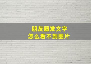 朋友圈发文字怎么看不到图片