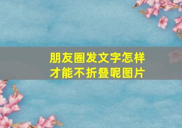 朋友圈发文字怎样才能不折叠呢图片