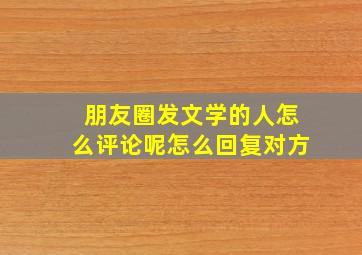 朋友圈发文学的人怎么评论呢怎么回复对方