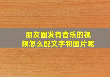 朋友圈发有音乐的视频怎么配文字和图片呢