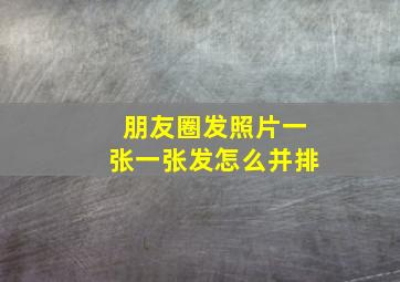 朋友圈发照片一张一张发怎么并排