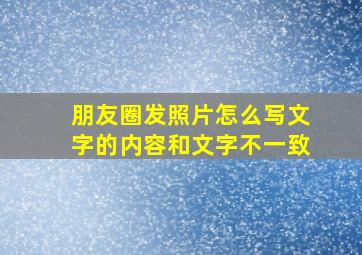 朋友圈发照片怎么写文字的内容和文字不一致