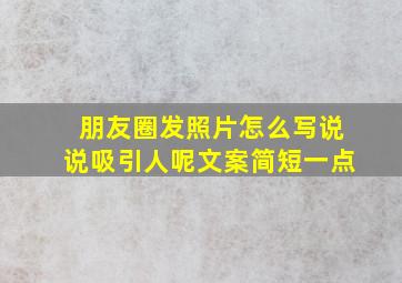 朋友圈发照片怎么写说说吸引人呢文案简短一点