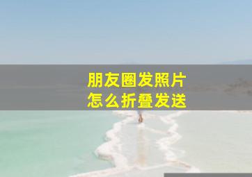 朋友圈发照片怎么折叠发送