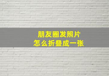 朋友圈发照片怎么折叠成一张