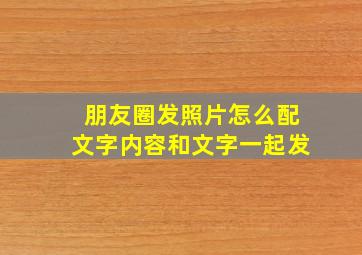 朋友圈发照片怎么配文字内容和文字一起发