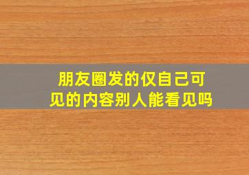 朋友圈发的仅自己可见的内容别人能看见吗