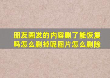 朋友圈发的内容删了能恢复吗怎么删掉呢图片怎么删除