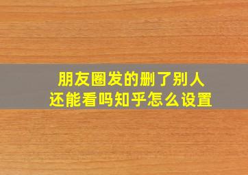 朋友圈发的删了别人还能看吗知乎怎么设置