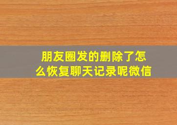 朋友圈发的删除了怎么恢复聊天记录呢微信