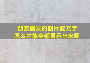 朋友圈发的图片配文字怎么才能全部显示出来呢