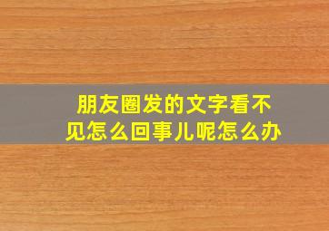 朋友圈发的文字看不见怎么回事儿呢怎么办