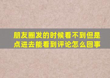 朋友圈发的时候看不到但是点进去能看到评论怎么回事