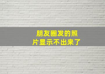 朋友圈发的照片显示不出来了