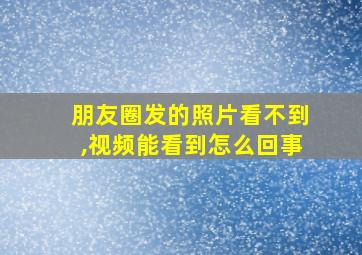 朋友圈发的照片看不到,视频能看到怎么回事