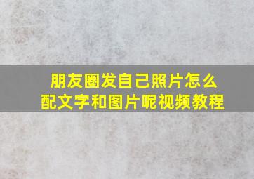 朋友圈发自己照片怎么配文字和图片呢视频教程