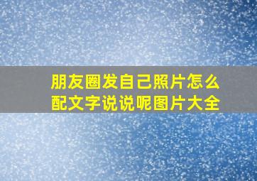 朋友圈发自己照片怎么配文字说说呢图片大全