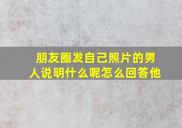 朋友圈发自己照片的男人说明什么呢怎么回答他