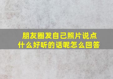 朋友圈发自己照片说点什么好听的话呢怎么回答