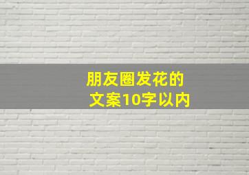 朋友圈发花的文案10字以内