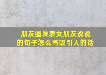 朋友圈发表女朋友说说的句子怎么写吸引人的话