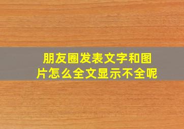 朋友圈发表文字和图片怎么全文显示不全呢