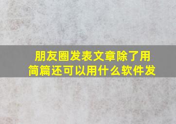 朋友圈发表文章除了用简篇还可以用什么软件发